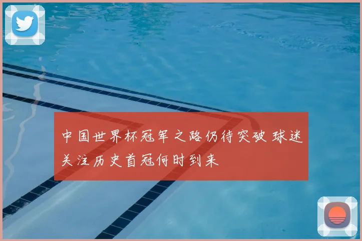 中国世界杯冠军之路仍待突破 球迷关注历史首冠何时到来