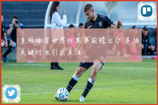 皇冠体育世界杯赛事前瞻出炉 多场关键对决引发关注