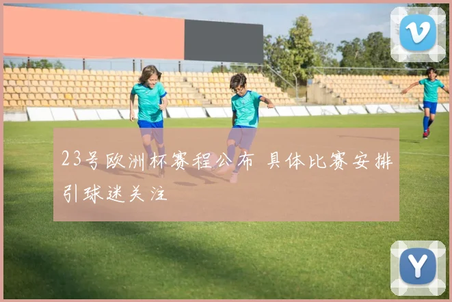 23号欧洲杯赛程公布 具体比赛安排引球迷关注