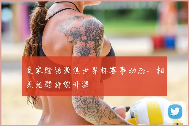 皇家赌场聚焦世界杯赛事动态，相关话题持续升温