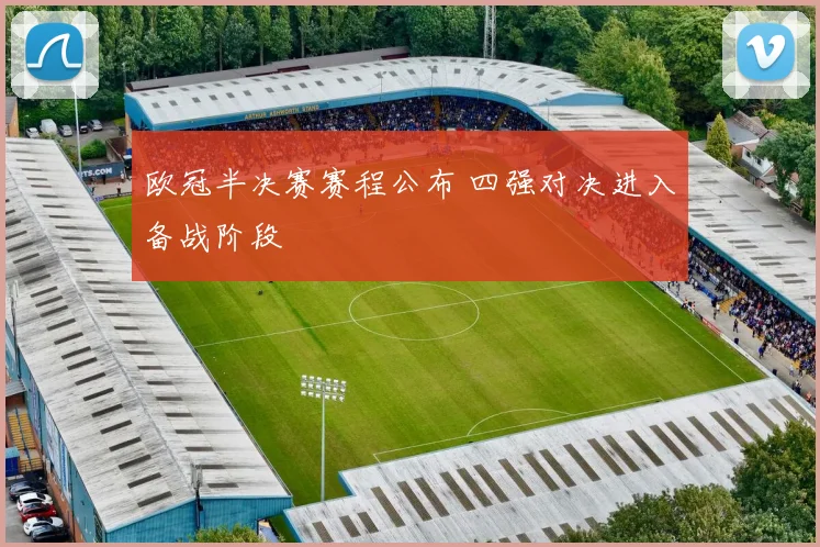 欧冠半决赛赛程公布 四强对决进入备战阶段