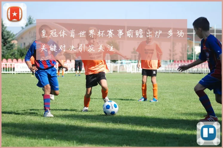 皇冠体育世界杯赛事前瞻出炉 多场关键对决引发关注