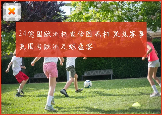24德国欧洲杯宣传图亮相 聚焦赛事氛围与欧洲足球盛宴