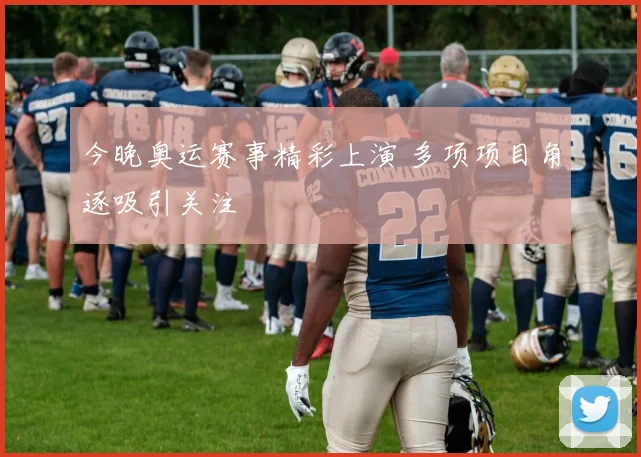 今晚奥运赛事精彩上演 多项项目角逐吸引关注