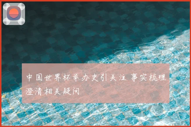 中国世界杯举办史引关注 事实梳理澄清相关疑问