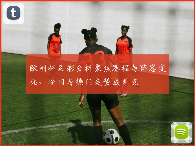 欧洲杯足彩分析聚焦赛程与阵容变化，冷门与热门走势成看点