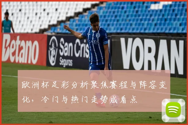欧洲杯足彩分析聚焦赛程与阵容变化，冷门与热门走势成看点