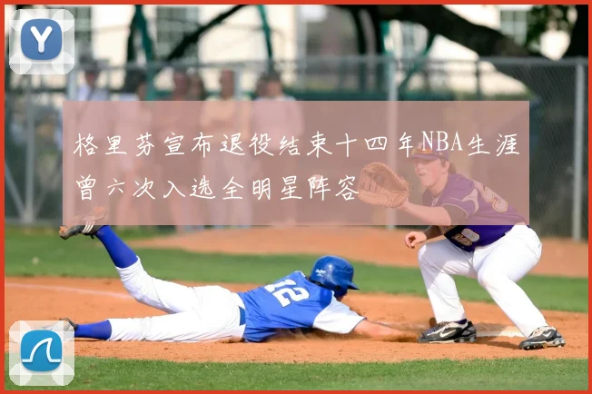 格里芬宣布退役结束十四年NBA生涯曾六次入选全明星阵容