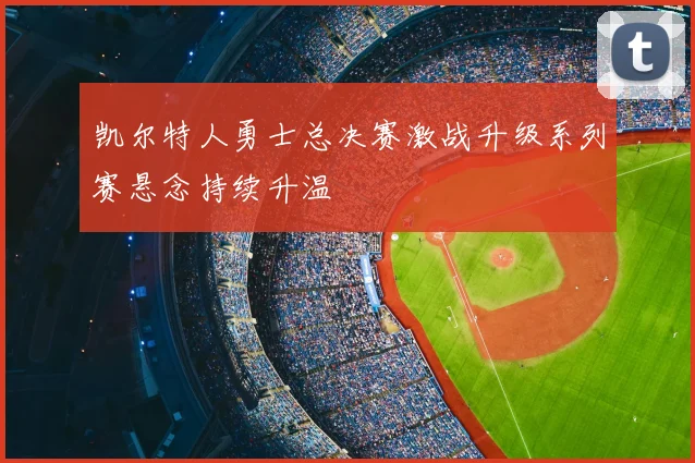 凯尔特人勇士总决赛激战升级系列赛悬念持续升温