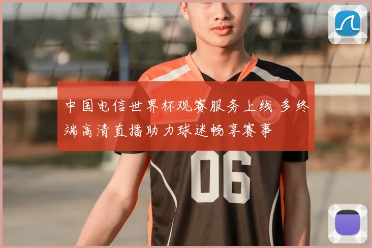 中国电信世界杯观赛服务上线 多终端高清直播助力球迷畅享赛事