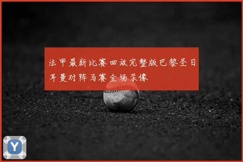 法甲最新比赛回放完整版巴黎圣日耳曼对阵马赛全场录像