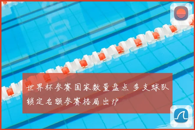 世界杯参赛国家数量盘点 多支球队锁定名额参赛格局出炉