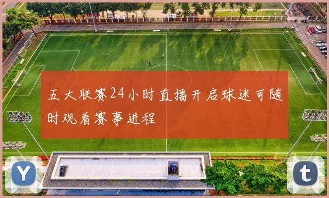 五大联赛24小时直播开启球迷可随时观看赛事进程