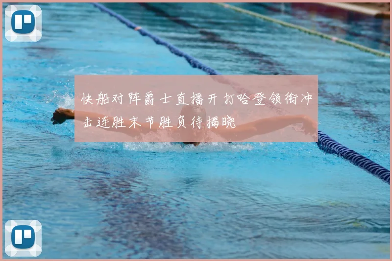 快船对阵爵士直播开打哈登领衔冲击连胜末节胜负待揭晓