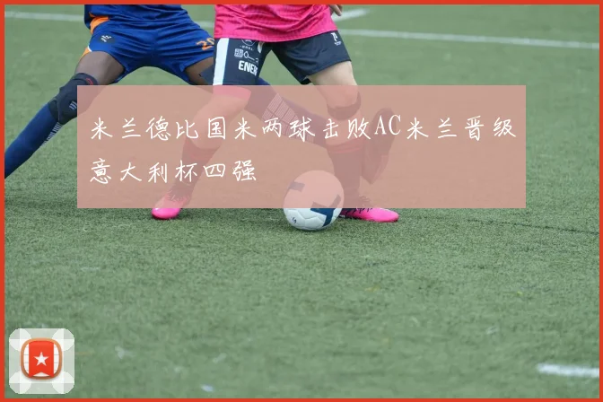 米兰德比国米两球击败AC米兰晋级意大利杯四强