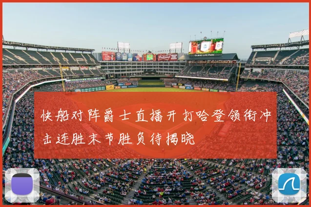 快船对阵爵士直播开打哈登领衔冲击连胜末节胜负待揭晓