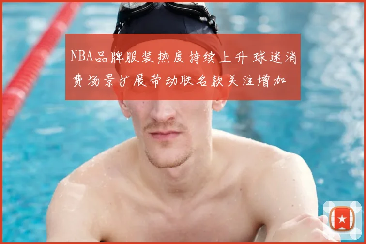 NBA品牌服装热度持续上升 球迷消费场景扩展带动联名款关注增加