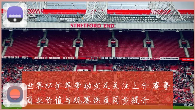 世界杯扩军带动女足关注上升 赛事商业价值与观赛热度同步提升