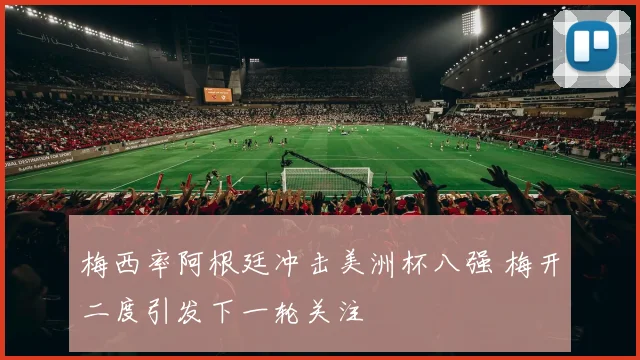 梅西率阿根廷冲击美洲杯八强 梅开二度引发下一轮关注