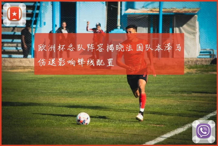 欧洲杯各队阵容揭晓法国队本泽马伤退影响锋线配置