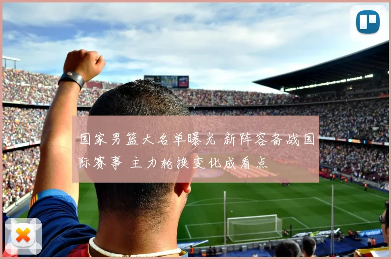 国家男篮大名单曝光 新阵容备战国际赛事 主力轮换变化成看点