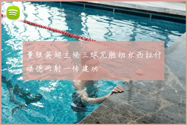 曼联英超主场三球完胜切尔西拉什福德两射一传建功