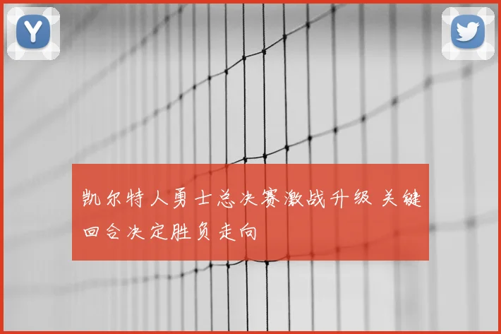 凯尔特人勇士总决赛激战升级 关键回合决定胜负走向