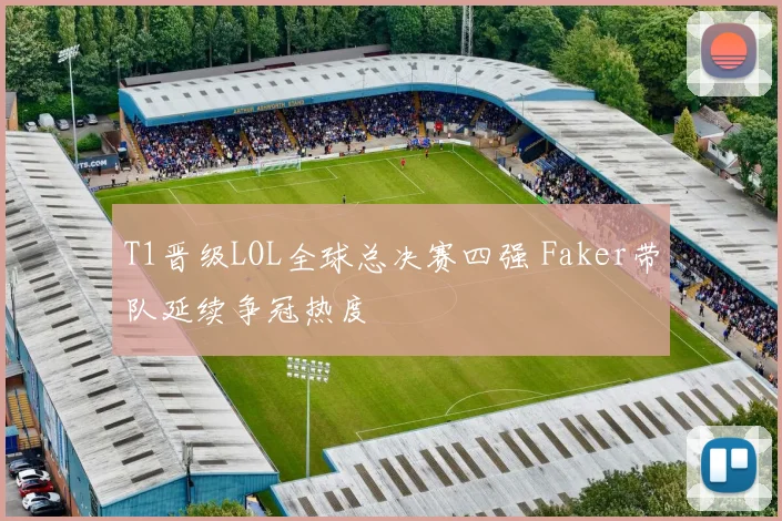 T1晋级LOL全球总决赛四强 Faker带队延续争冠热度