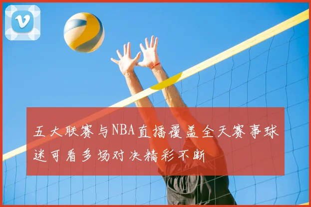 五大联赛与NBA直播覆盖全天赛事球迷可看多场对决精彩不断