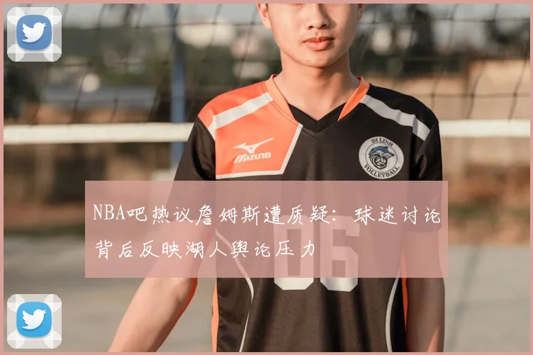 NBA吧热议詹姆斯遭质疑：球迷讨论背后反映湖人舆论压力