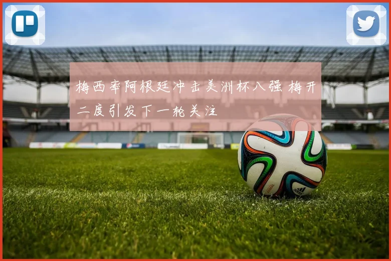 梅西率阿根廷冲击美洲杯八强 梅开二度引发下一轮关注