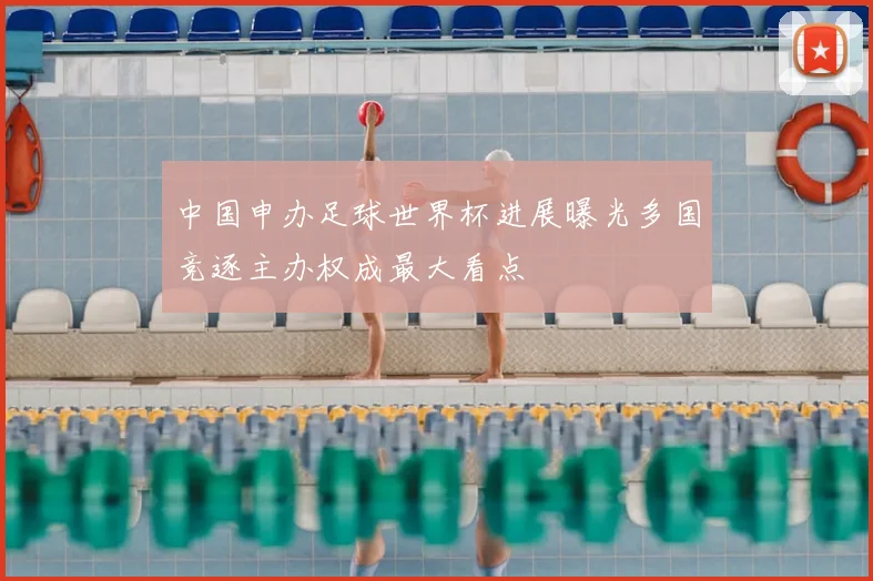 中国申办足球世界杯进展曝光多国竞逐主办权成最大看点