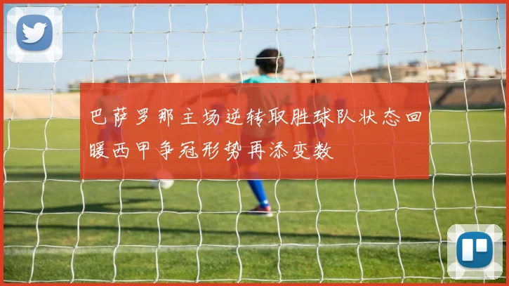 巴萨罗那主场逆转取胜球队状态回暖西甲争冠形势再添变数