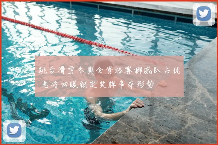 跳台滑雪冬奥会资格赛挪威队占优 老将回暖锁定奖牌争夺形势