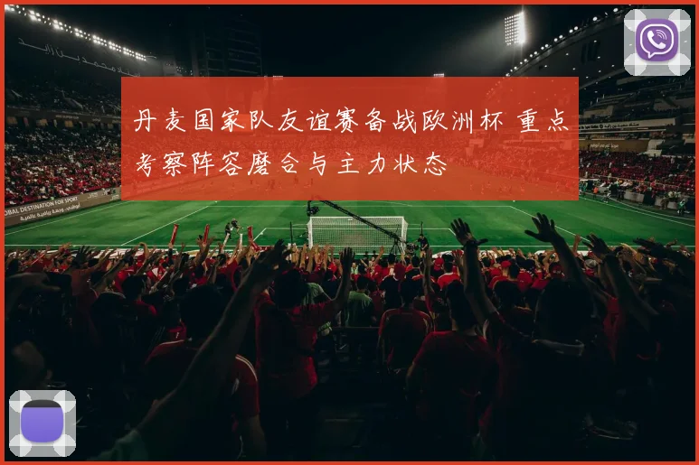 丹麦国家队友谊赛备战欧洲杯 重点考察阵容磨合与主力状态