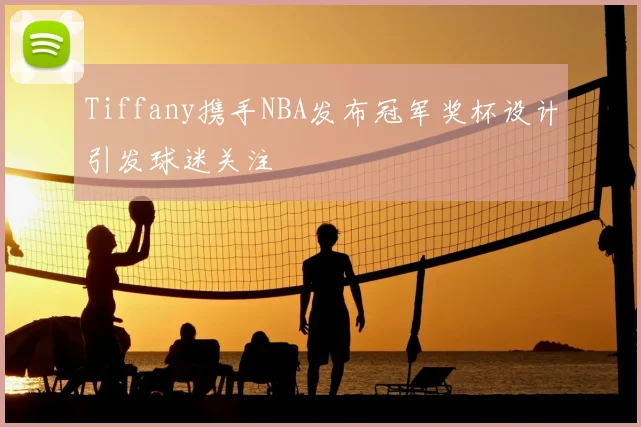 Tiffany携手NBA发布冠军奖杯设计引发球迷关注