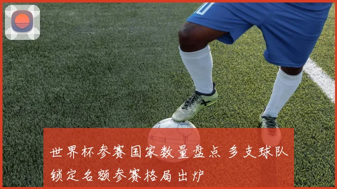 世界杯参赛国家数量盘点 多支球队锁定名额参赛格局出炉