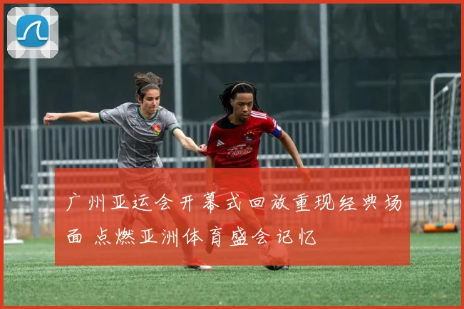 广州亚运会开幕式回放重现经典场面 点燃亚洲体育盛会记忆