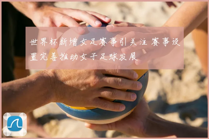 世界杯新增女足赛事引关注 赛事设置完善推动女子足球发展