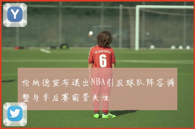 伦纳德宣布退出NBA引发球队阵容调整与季后赛前景关注