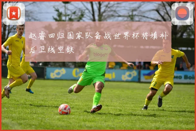 赵睿回归国家队备战世界杯将填补后卫线空缺