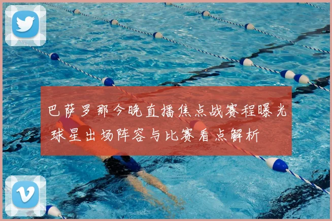 巴萨罗那今晚直播焦点战赛程曝光 球星出场阵容与比赛看点解析