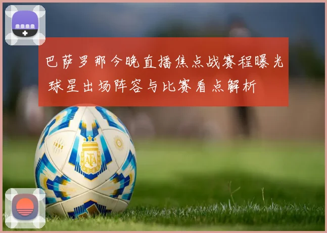 巴萨罗那今晚直播焦点战赛程曝光 球星出场阵容与比赛看点解析