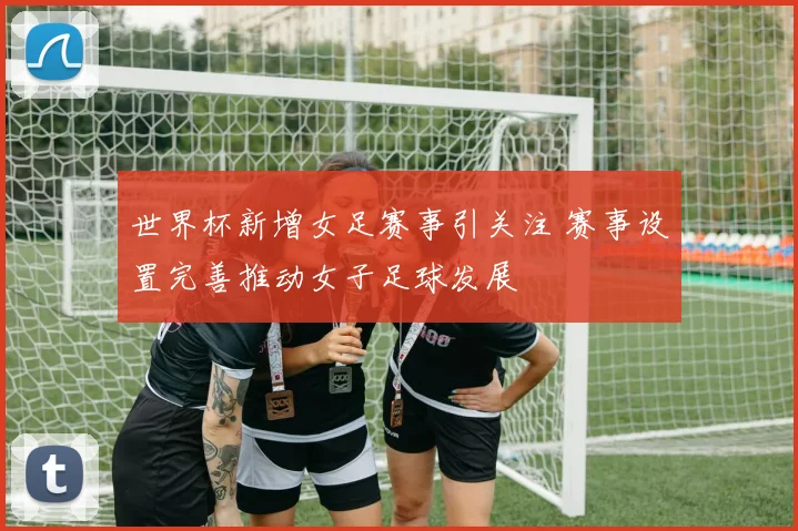 世界杯新增女足赛事引关注 赛事设置完善推动女子足球发展