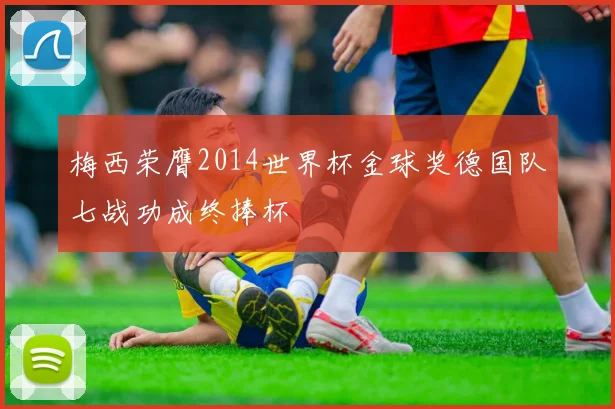 梅西荣膺2014世界杯金球奖德国队七战功成终捧杯