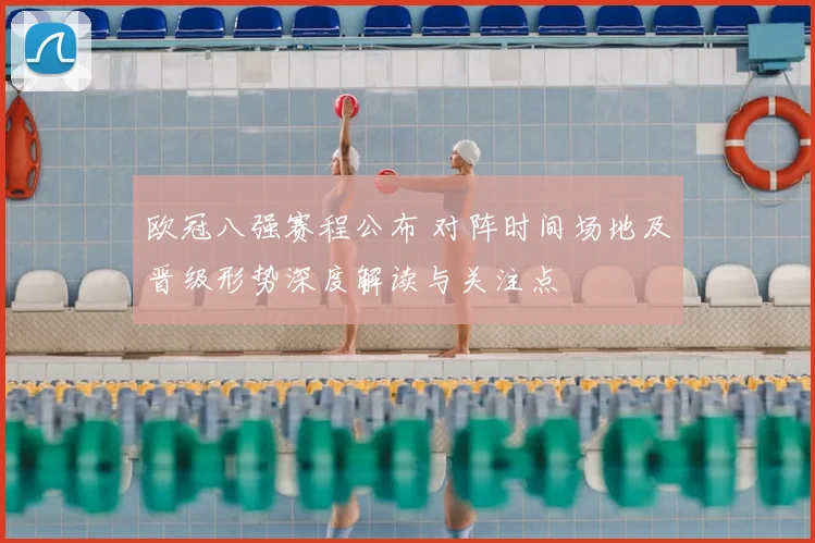 欧冠八强赛程公布 对阵时间场地及晋级形势深度解读与关注点