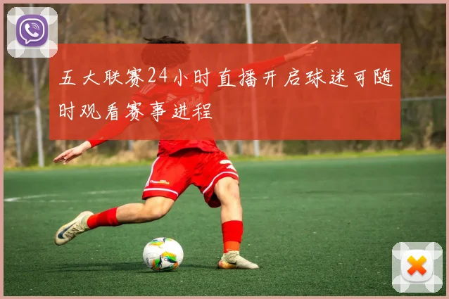 五大联赛24小时直播开启球迷可随时观看赛事进程
