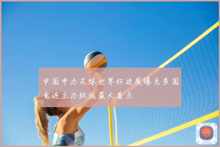 中国申办足球世界杯进展曝光多国竞逐主办权成最大看点