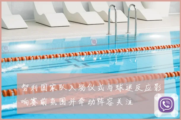 智利国家队入场仪式与球迷反应影响赛前氛围并牵动阵容关注