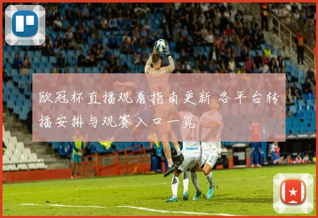 欧冠杯直播观看指南更新 各平台转播安排与观赛入口一览